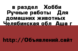  в раздел : Хобби. Ручные работы » Для домашних животных . Челябинская обл.,Аша г.